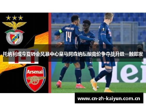 托纳利成今夏转会风暴中心皇马阿森纳酝酿竞价争夺战升级一触即发 托纳利成今夏转会风暴中心皇马阿森纳酝酿竞价争夺战升级一触即发